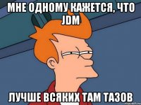 Мне одному кажется, что jdm Лучше всяких там тазов