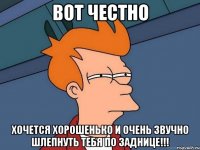 Вот честно Хочется хорошенько и очень звучно шлепнуть тебя по заднице!!!