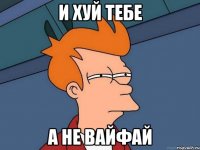 И хуй тебе А не вайфай