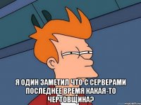  я один заметил что с серверами последнее время какая-то чертовщина?