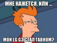 МНЕ КАЖЕТСЯ, ИЛИ ... Мой Lg G3 стал гавном?