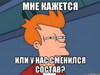 МНЕ КАЖЕТСЯ ИЛИ У НАС СМЕНИЛСЯ СОСТАВ?