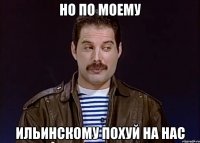 но по моему Ильинскому похуй на нас