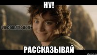 Ну! Рассказывай