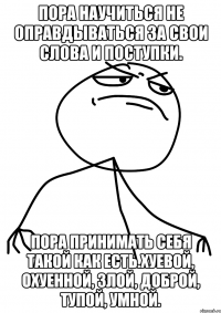 Пора научиться не оправдываться за свои слова и поступки. Пора принимать себя такой как есть.Хуевой, охуенной, злой, доброй, тупой, умной.