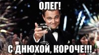 ОЛЕГ! С ДНЮХОЙ, КОРОЧЕ!!!