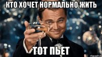 кто хочет нормально жить тот пьет