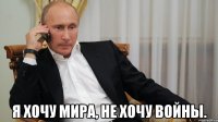  Я хочу мира, не хочу войны.