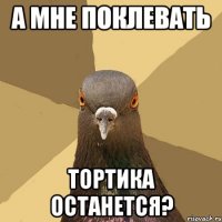 а мне поклевать тортика останется?