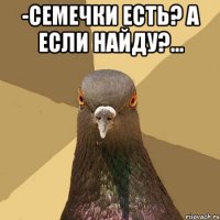 -семечки есть? а если найду?... 