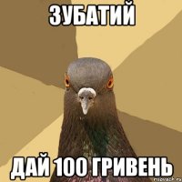 Зубатий дай 100 гривень