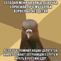 сегодня меня На улице,девочка спросила почему голуби взрослые нет деток я сразу вспомнил наших депутатов живут рожают за границей а срать и жрать в россию едут