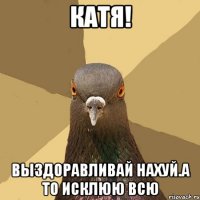 катя! выздоравливай нахуй.а то исклюю всю