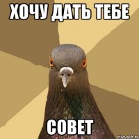 хочу дать тебе совет