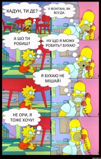 Кадун, ти де? У Фонтані, як всігда. А шо ти робиш? Ну що я можу робить? БУХАЮ я БУХАЮ НЕ МІШАЙ! Не ори, я тоже хочу!