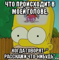 Что происходит в моей голове, Когда говорят- " Расскажи что-нибудь"