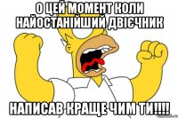 О цей момент коли найостанійший двієчник написав краще чим ти!!!!