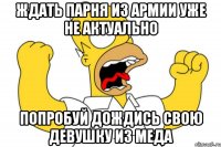 ждать парня из армии уже не актуально попробуй дождись свою девушку из меда