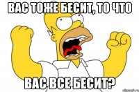 Вас тоже бесит, то что Вас все бесит?