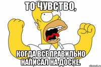 То чувство, когда всё правильно написал на доске.