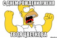 С днем рождения!Женя Твоя Цветкова