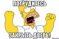 потрудитесь закрыть дверь!