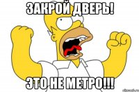 закрой дверь! это не метро!!!