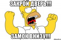 закрой дверь!!! замок внизу!!!