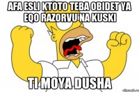 AFA esli ktoto teba obidet ya eqo razorvu na kuski Ti moya dusha