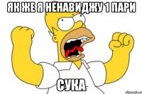 як же я ненавиджу 1 пари сука