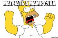 МАЛЧАТЬ А МАМК СУКА 