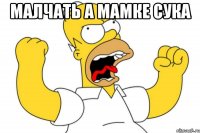 МАЛЧАТЬ А МАМКЕ СУКА 