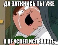 Да заткнись ты уже Я не успел исправить