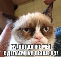  ну, когда же мы сделаем IVR выше 94!