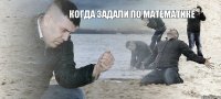 Когда задали по математике 