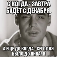 С когда - завтра будет с декабря, а еще до когда - сегодня было до января