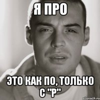 Я про это как по, только с "Р"