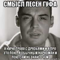 Смысл песен гуфа Я курю траву с друзьями и я про это пою . Я обычный наркоман и пою сам не знаю о чем