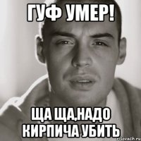 Гуф умер! Ща ща,надо Кирпича убить