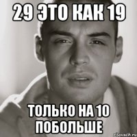 29 это как 19 только на 10 побольше