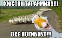 хюстон тут армия!!!!! все погибнут!!!