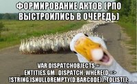 формирование актов (РПО выстроились в очередь) var dispatchObjects = _entities.GM_Dispatch .Where(d => !String.IsNullOrEmpty(d.Barcode)) .ToList();