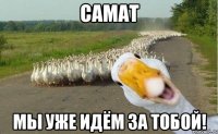 Самат Мы уже идём за тобой!