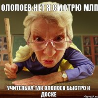 Учителька:Так Ололоев быстро к доске Ололоев:Нет я смотрю МЛП