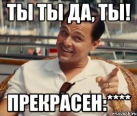 Ты ты да, ты! прекрасен:****