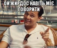 ой жирдос навіть міє говорити 