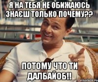 Я НА ТЕБЯ НЕ ОБИЖАЮСЬ ЗНАЄШ ТОЛЬКО ПОЧЕМУ?? ПОТОМУ ЧТО ТИ ДАЛБАЙОБ!!