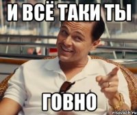 И всё таки ты говно