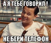 А я тебе говорил ! Не бери телефон