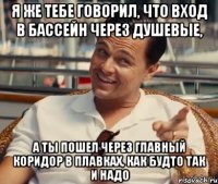 Я же тебе говорил, что вход в бассейн через душевые, А ты пошел через главный коридор в плавках, как будто так и надо